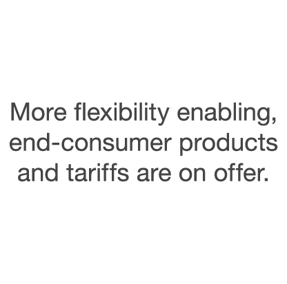 More flexibility enabling, end-consumer products and tariffs are on offer 