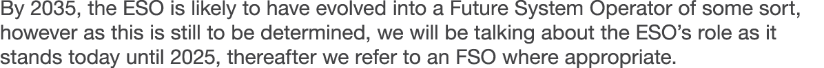 By 2035, the ESO is likely to have evolved into a Future System Operator of some sort, however as this is still to be   