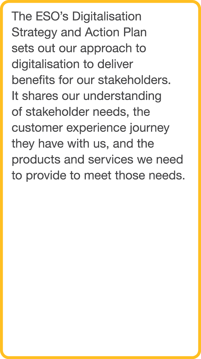 The ESO s Digitalisation Strategy and Action Plan sets out our approach to digitalisation to deliver benefits for our   