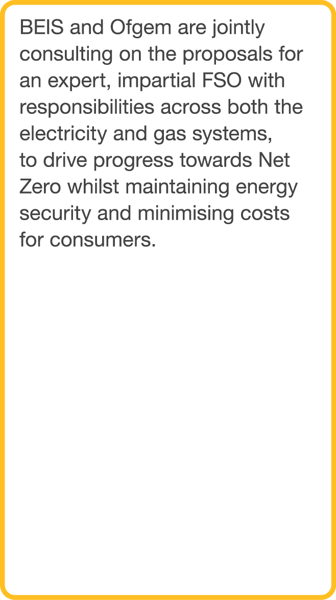 BEIS and Ofgem are jointly consulting on the proposals for an expert, impartial FSO with responsibilities across both   