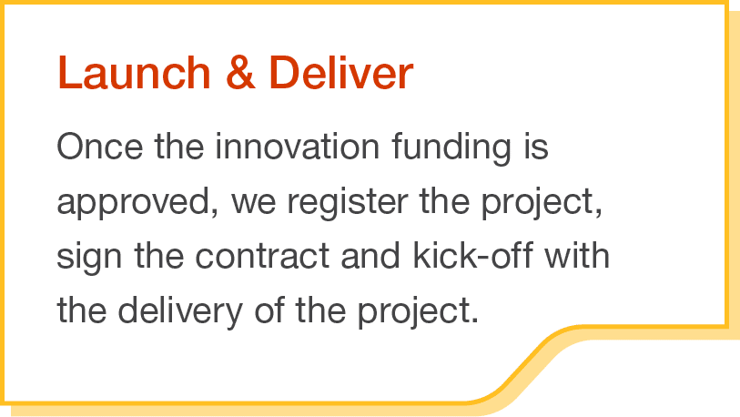 Launch & Deliver Once the innovation funding is approved, we register the project, sign the contract and kick-off wit   