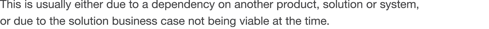 This is usually either due to a dependency on another product, solution or system, or due to the solution business ca   