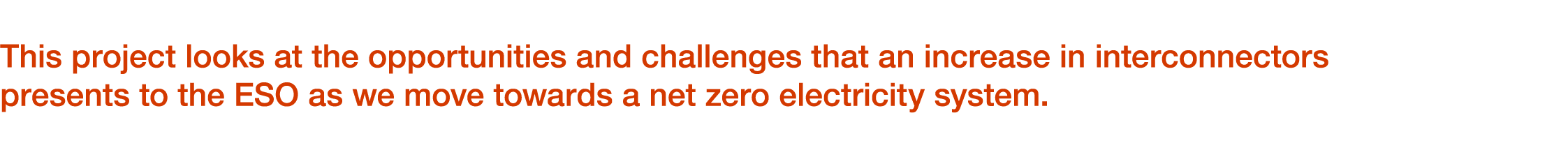 This project looks at the opportunities and challenges that an increase in interconnectors presents to the ESO as we ...