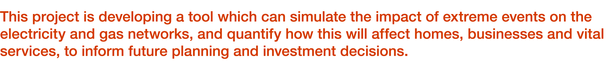 This project is developing a tool which can simulate the impact of extreme events on the electricity and gas networks...